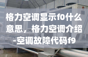 格力空调显示f0什么意思，格力空调介绍-空调故障代码f9