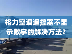 格力空调遥控器不显示数字的解决方法？