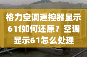 格力空调遥控器显示61f如何还原？空调显示61怎么处理