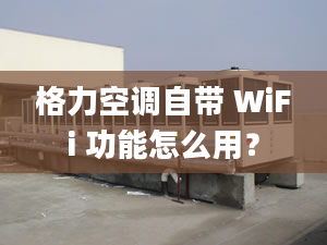 格力空调自带 WiFi 功能怎么用？