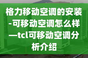 格力移动空调的安装-可移动空调怎么样—tcl可移动空调分析介绍