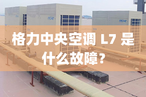 格力中央空调 L7 是什么故障？