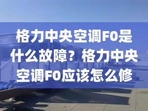 格力中央空调F0是什么故障？格力中央空调F0应该怎么修