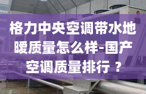 格力中央空调带水地暧质量怎么样-国产空调质量排行 ？