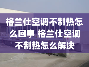 格兰仕空调不制热怎么回事 格兰仕空调不制热怎么解决