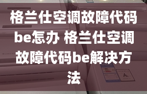 格兰仕空调故障代码be怎办 格兰仕空调故障代码be解决方法