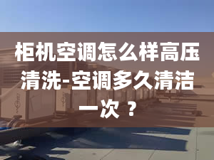 柜机空调怎么样高压清洗-空调多久清洁一次 ？