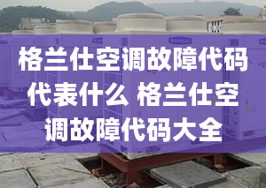 格兰仕空调故障代码代表什么 格兰仕空调故障代码大全