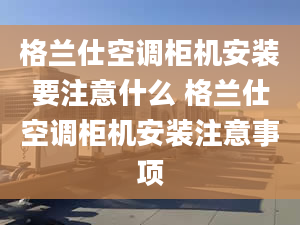 格兰仕空调柜机安装要注意什么 格兰仕空调柜机安装注意事项