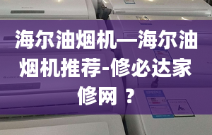 海尔油烟机—海尔油烟机推荐-修必达家修网 ？