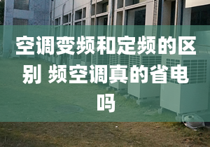 空调变频和定频的区别 频空调真的省电吗