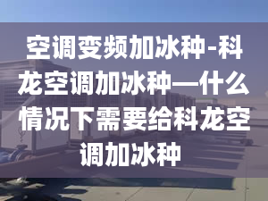 空调变频加冰种-科龙空调加冰种—什么情况下需要给科龙空调加冰种 