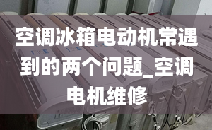 空调冰箱电动机常遇到的两个问题_空调电机维修