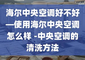 海尔中央空调好不好—使用海尔中央空调怎么样 -中央空调的清洗方法