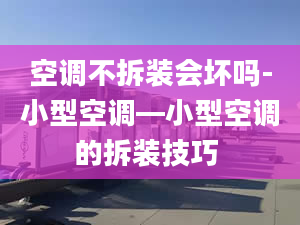 空调不拆装会坏吗-小型空调—小型空调的拆装技巧 