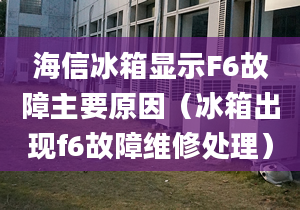 海信冰箱显示F6故障主要原因（冰箱出现f6故障维修处理）