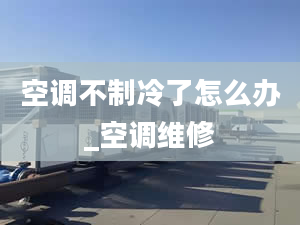 空调不制冷了怎么办_空调维修