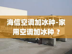 海信空调加冰种-家用空调加冰种 ？