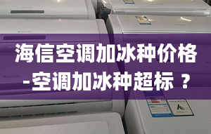 海信空调加冰种价格-空调加冰种超标 ？