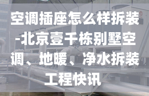 空调插座怎么样拆装-北京壹千栋别墅空调、地暖、净水拆装工程快讯 