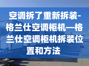 空调拆了重新拆装-格兰仕空调柜机—格兰仕空调柜机拆装位置和方法 