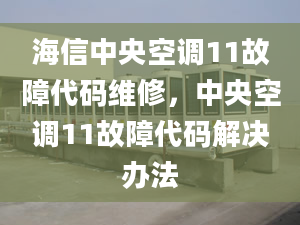 海信中央空调11故障代码维修，中央空调11故障代码解决办法