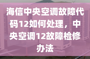 海信中央空调故障代码12如何处理，中央空调12故障检修办法