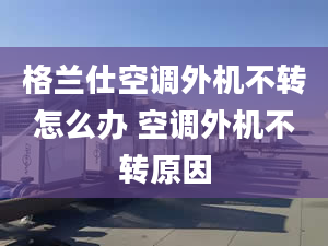 格兰仕空调外机不转怎么办 空调外机不转原因