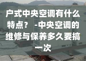 户式中央空调有什么特点？ -中央空调的维修与保养多久要搞一次