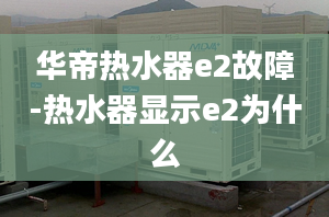 华帝热水器e2故障-热水器显示e2为什么