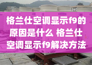 格兰仕空调显示f9的原因是什么 格兰仕空调显示f9解决方法