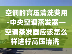 空调的高压清洗费用-中央空调蒸发器—空调蒸发器应该怎么样进行高压清洗 