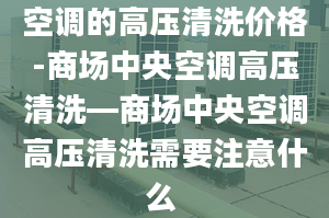 空调的高压清洗价格-商场中央空调高压清洗—商场中央空调高压清洗需要注意什么 