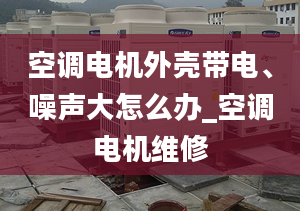 空调电机外壳带电、噪声大怎么办_空调电机维修