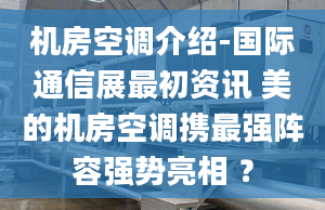 机房空调介绍-国际通信展最初资讯 美的机房空调携最强阵容强势亮相 ？