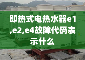 即热式电热水器e1,e2,e4故障代码表示什么