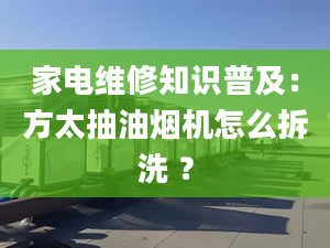 家电维修知识普及：方太抽油烟机怎么拆洗 ？