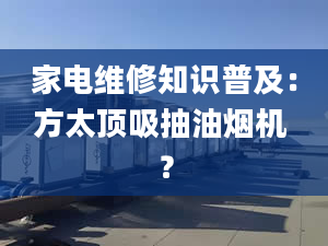 家电维修知识普及：方太顶吸抽油烟机 ？