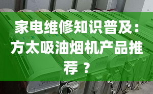 家电维修知识普及：方太吸油烟机产品推荐 ？