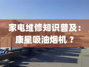 家电维修知识普及：康星吸油烟机 ？