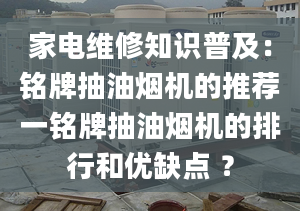 家电维修知识普及：铭牌抽油烟机的推荐一铭牌抽油烟机的排行和优缺点 ？