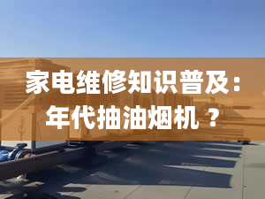 家电维修知识普及：年代抽油烟机 ？