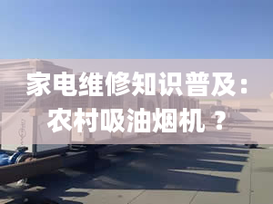 家电维修知识普及：农村吸油烟机 ？