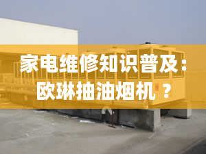 家电维修知识普及：欧琳抽油烟机 ？