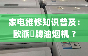 家电维修知识普及：欧派唫牌油烟机 ？