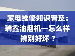 家电维修知识普及：瑞鑫油烟机—怎么样辨别好坏 ？