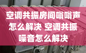 空调共振房间嗡嗡声怎么解决 空调共振噪音怎么解决