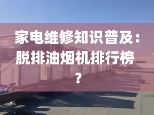 家电维修知识普及：脱排油烟机排行榜 ？