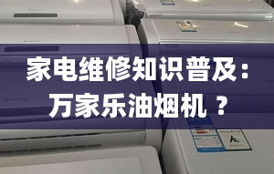 家电维修知识普及：万家乐油烟机 ？