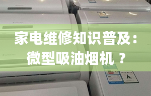 家电维修知识普及：微型吸油烟机 ？